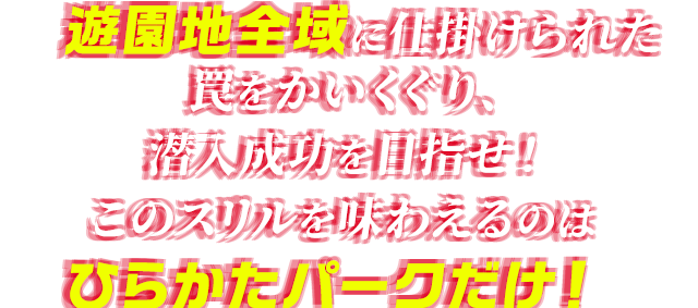 遊園地全域に仕掛けられた罠をかいくぐり、潜入成功を目指せ！このスリルを味わえるのはひらかたパークだけ！